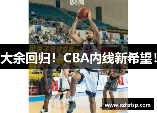 大余回归！CBA内线新希望！
