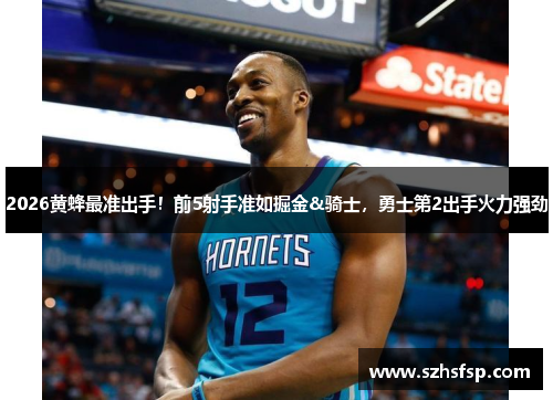 2026黄蜂最准出手！前5射手准如掘金&骑士，勇士第2出手火力强劲